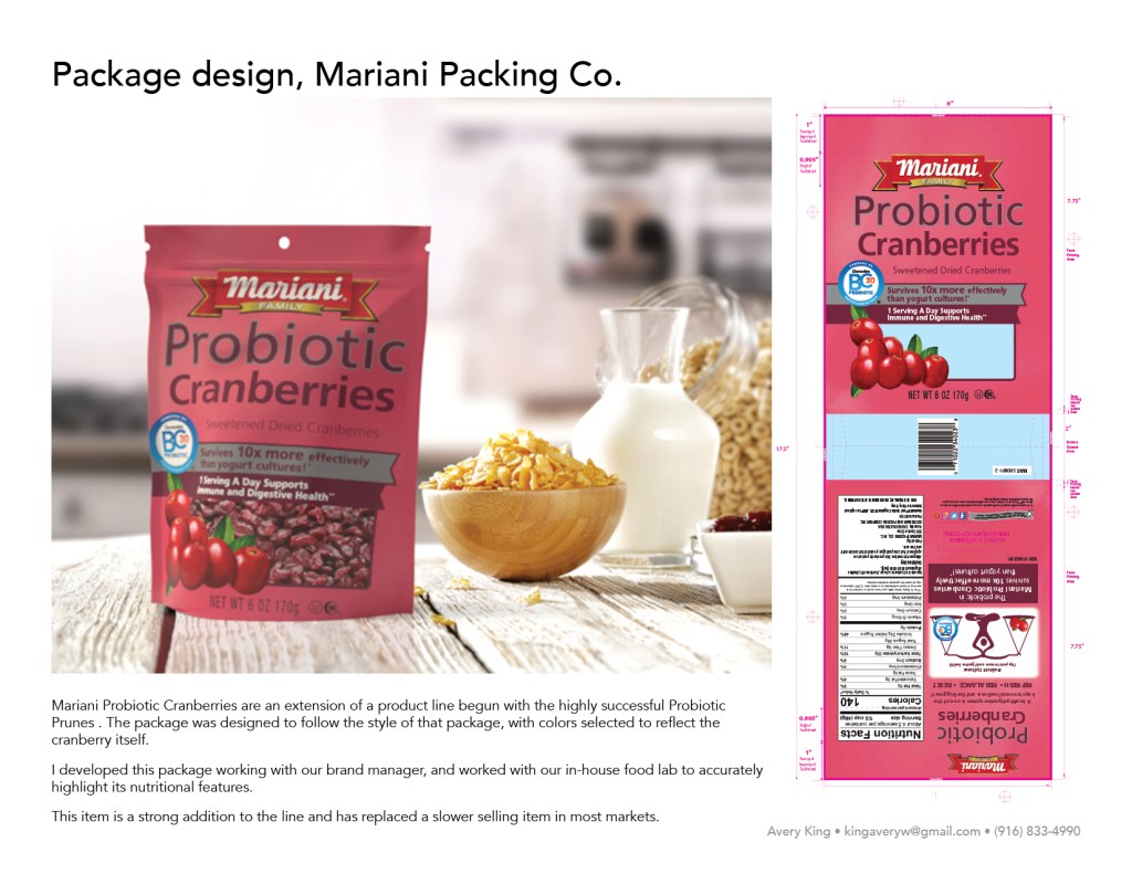 Mariani Probiotic Cranberries are an extension of a product line begun with the highly successful Probiotic Prunes . The package was designed to follow the style of that package, with colors selected to reflect the cranberry itself. I developed this package working with our brand manager, and worked with our in-house food lab to accurately highlight its nutritional features.
